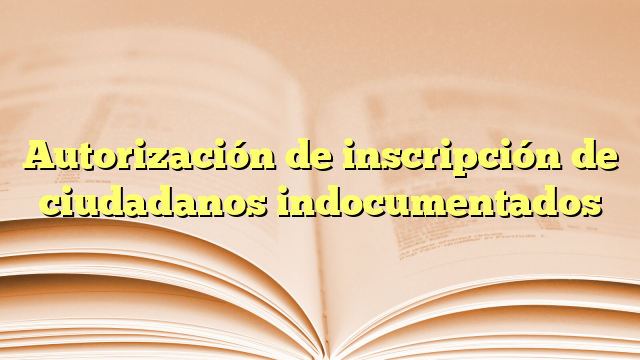 Autorización de inscripción de ciudadanos indocumentados
