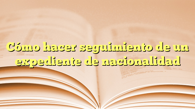 Cómo hacer seguimiento de un expediente de nacionalidad
