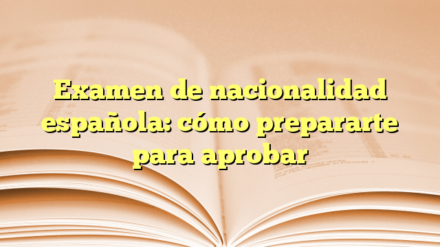 Examen de nacionalidad española: cómo prepararte para aprobar