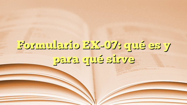 Formulario EX-07: qué es y para qué sirve