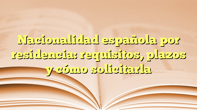 Nacionalidad española por residencia: requisitos, plazos y cómo solicitarla