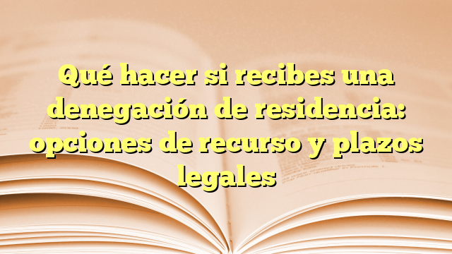 Qué hacer si recibes una denegación de residencia: opciones de recurso y plazos legales