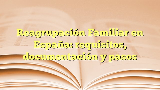 Reagrupación Familiar en España: requisitos, documentación y pasos