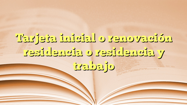 Tarjeta inicial o renovación residencia o residencia y trabajo