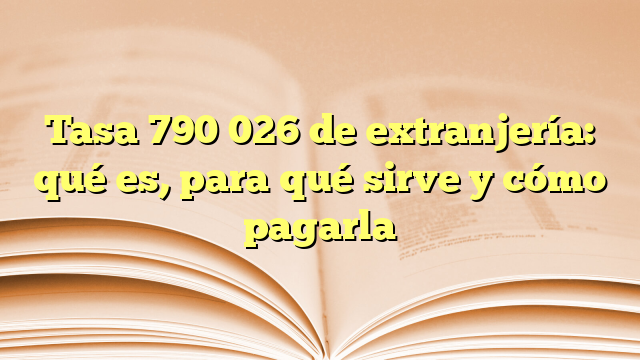 Tasa 790 026 de extranjería: qué es, para qué sirve y cómo pagarla