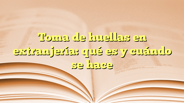 Toma de huellas en extranjería: qué es y cuándo se hace