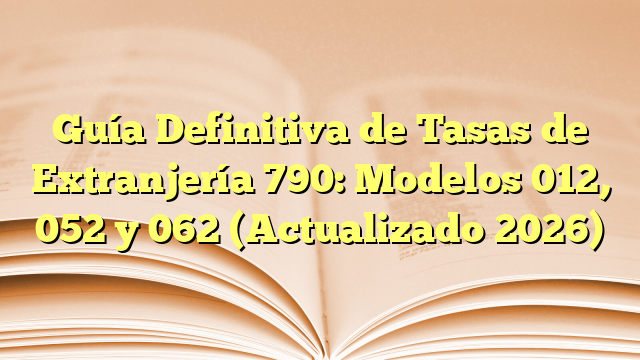 Guía Definitiva de Tasas de Extranjería 790: Modelos 012, 052 y 062 (Actualizado 2026)