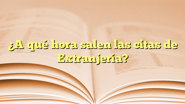 ¿A qué hora salen las citas de Extranjería?
