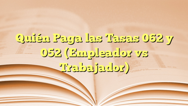 Quién Paga las Tasas 062 y 052 (Empleador vs Trabajador)
