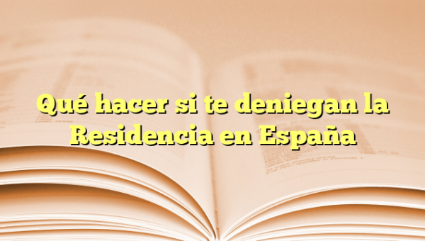 Qué hacer si te deniegan la Residencia en España